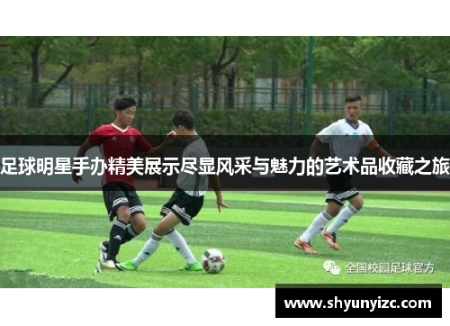 足球明星手办精美展示尽显风采与魅力的艺术品收藏之旅