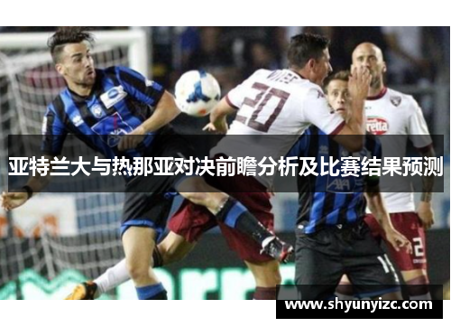 亚特兰大与热那亚对决前瞻分析及比赛结果预测