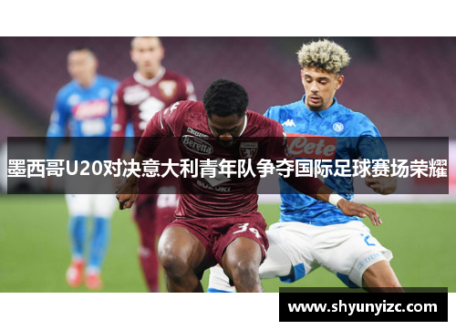 墨西哥U20对决意大利青年队争夺国际足球赛场荣耀
