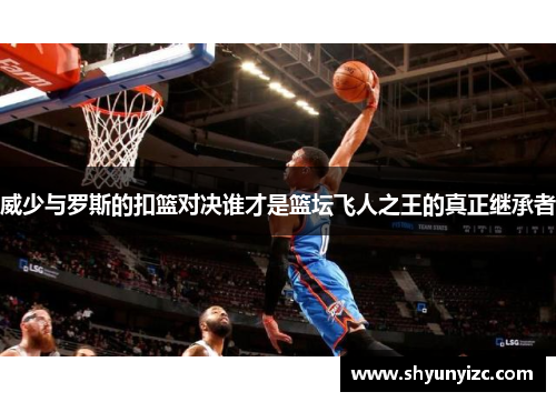 威少与罗斯的扣篮对决谁才是篮坛飞人之王的真正继承者