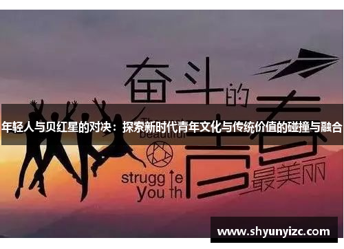 年轻人与贝红星的对决：探索新时代青年文化与传统价值的碰撞与融合
