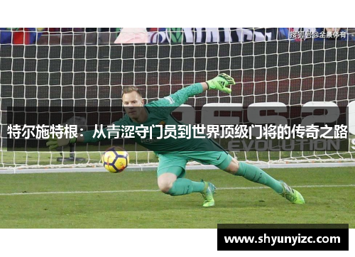 特尔施特根：从青涩守门员到世界顶级门将的传奇之路