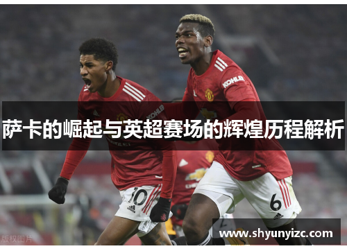 萨卡的崛起与英超赛场的辉煌历程解析
