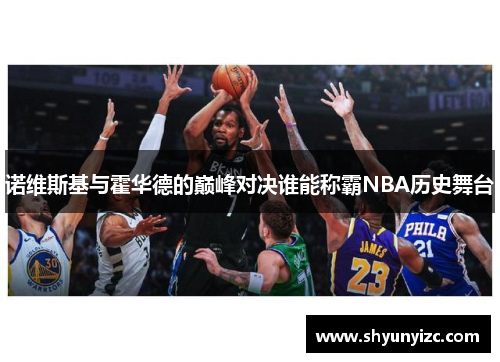 诺维斯基与霍华德的巅峰对决谁能称霸NBA历史舞台